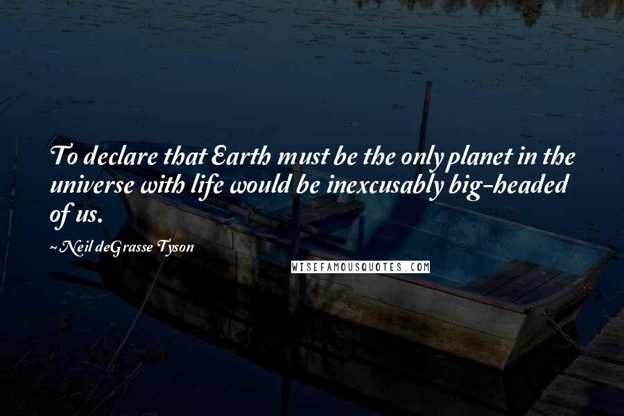 Neil DeGrasse Tyson Quotes: To declare that Earth must be the only planet in the universe with life would be inexcusably big-headed of us.