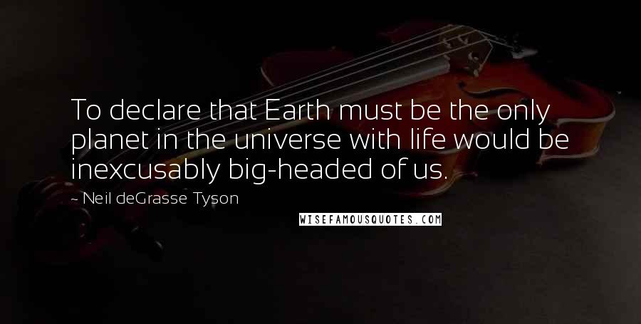 Neil DeGrasse Tyson Quotes: To declare that Earth must be the only planet in the universe with life would be inexcusably big-headed of us.
