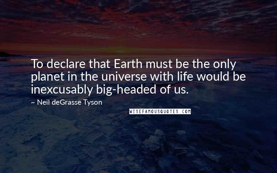 Neil DeGrasse Tyson Quotes: To declare that Earth must be the only planet in the universe with life would be inexcusably big-headed of us.