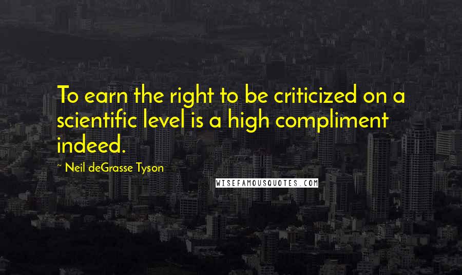 Neil DeGrasse Tyson Quotes: To earn the right to be criticized on a scientific level is a high compliment indeed.