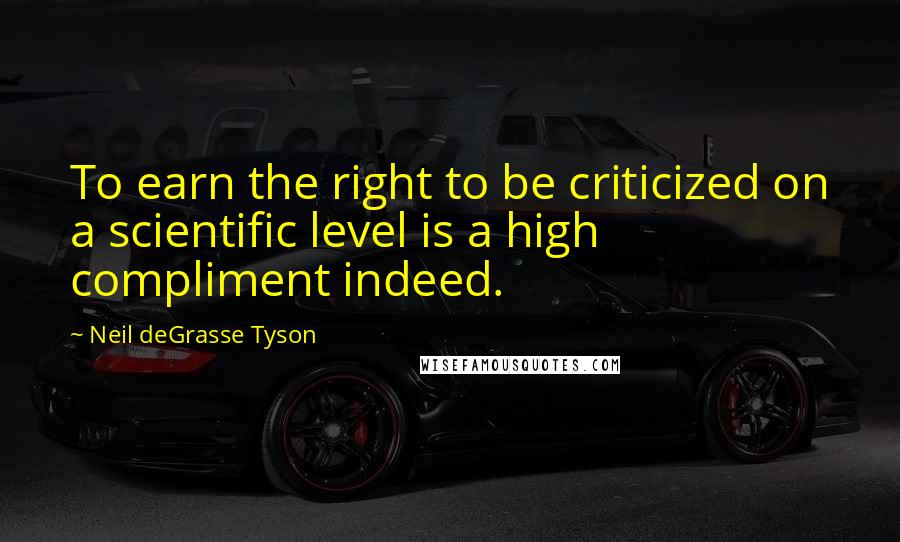 Neil DeGrasse Tyson Quotes: To earn the right to be criticized on a scientific level is a high compliment indeed.