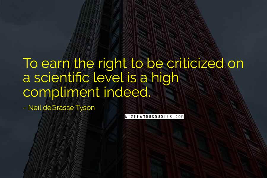 Neil DeGrasse Tyson Quotes: To earn the right to be criticized on a scientific level is a high compliment indeed.