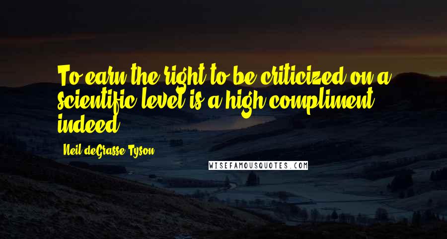 Neil DeGrasse Tyson Quotes: To earn the right to be criticized on a scientific level is a high compliment indeed.