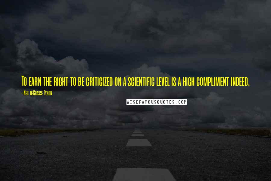 Neil DeGrasse Tyson Quotes: To earn the right to be criticized on a scientific level is a high compliment indeed.