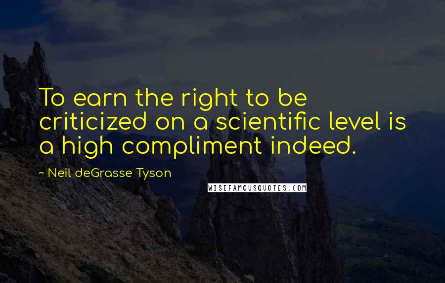 Neil DeGrasse Tyson Quotes: To earn the right to be criticized on a scientific level is a high compliment indeed.