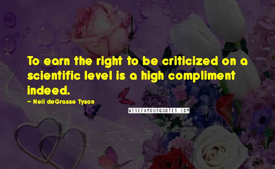 Neil DeGrasse Tyson Quotes: To earn the right to be criticized on a scientific level is a high compliment indeed.