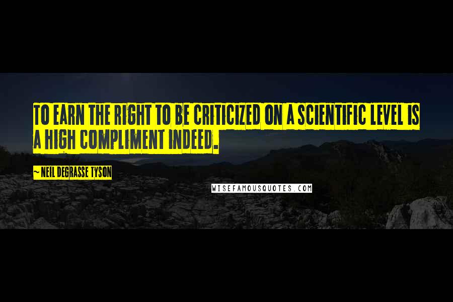 Neil DeGrasse Tyson Quotes: To earn the right to be criticized on a scientific level is a high compliment indeed.