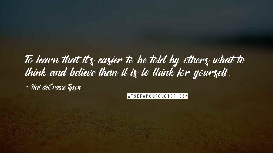 Neil DeGrasse Tyson Quotes: To learn that it's easier to be told by others what to think and believe than it is to think for yourself.