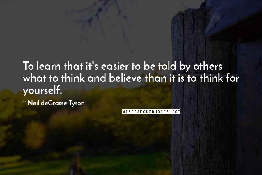 Neil DeGrasse Tyson Quotes: To learn that it's easier to be told by others what to think and believe than it is to think for yourself.