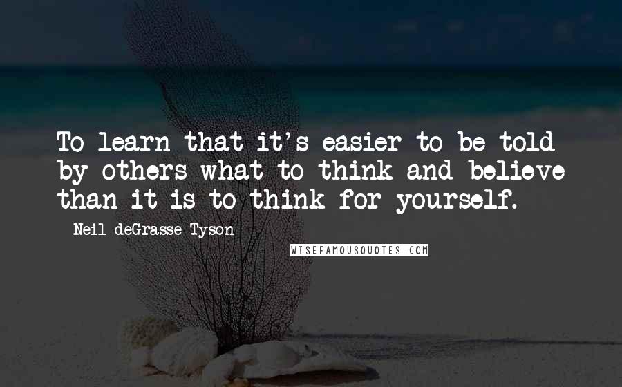 Neil DeGrasse Tyson Quotes: To learn that it's easier to be told by others what to think and believe than it is to think for yourself.