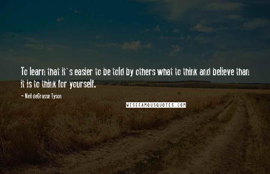 Neil DeGrasse Tyson Quotes: To learn that it's easier to be told by others what to think and believe than it is to think for yourself.