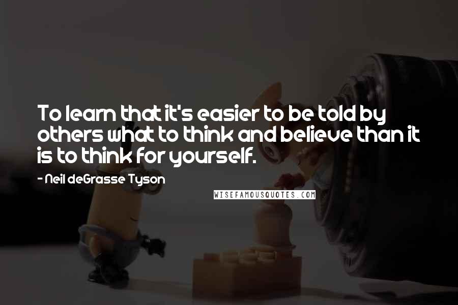 Neil DeGrasse Tyson Quotes: To learn that it's easier to be told by others what to think and believe than it is to think for yourself.