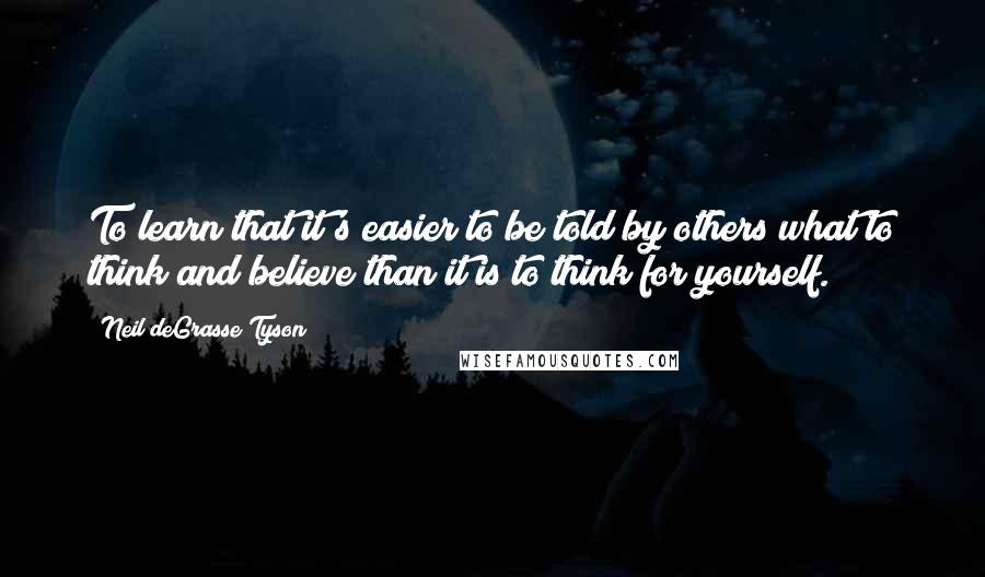 Neil DeGrasse Tyson Quotes: To learn that it's easier to be told by others what to think and believe than it is to think for yourself.