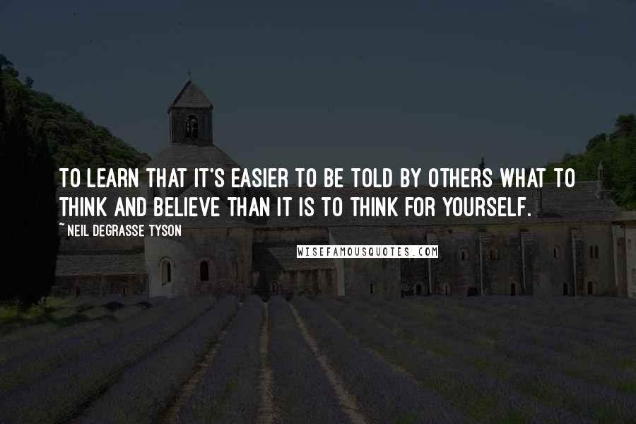 Neil DeGrasse Tyson Quotes: To learn that it's easier to be told by others what to think and believe than it is to think for yourself.