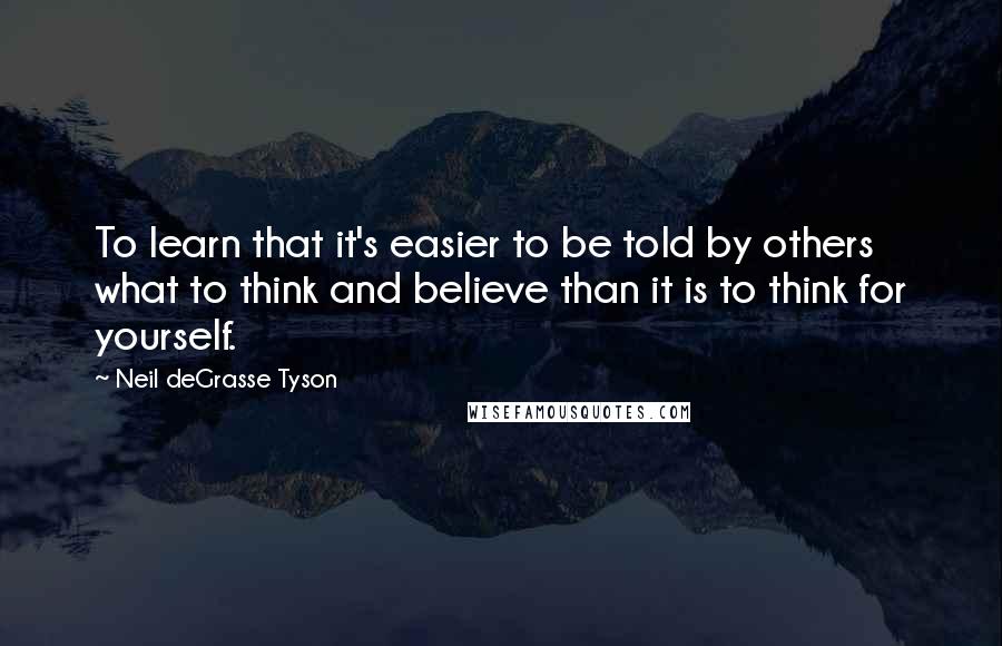 Neil DeGrasse Tyson Quotes: To learn that it's easier to be told by others what to think and believe than it is to think for yourself.