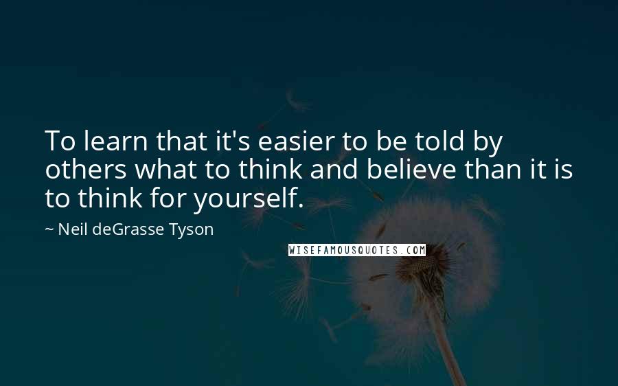 Neil DeGrasse Tyson Quotes: To learn that it's easier to be told by others what to think and believe than it is to think for yourself.