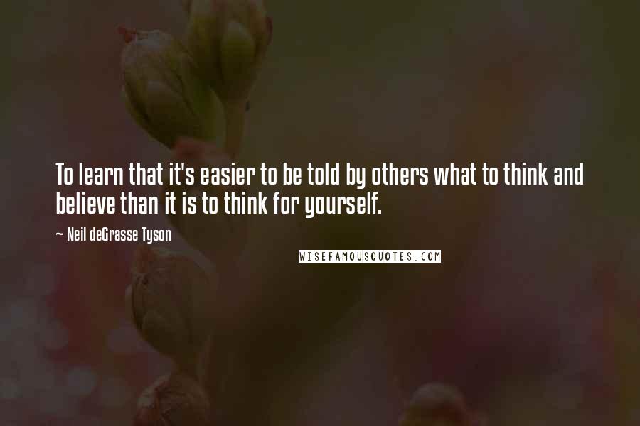 Neil DeGrasse Tyson Quotes: To learn that it's easier to be told by others what to think and believe than it is to think for yourself.