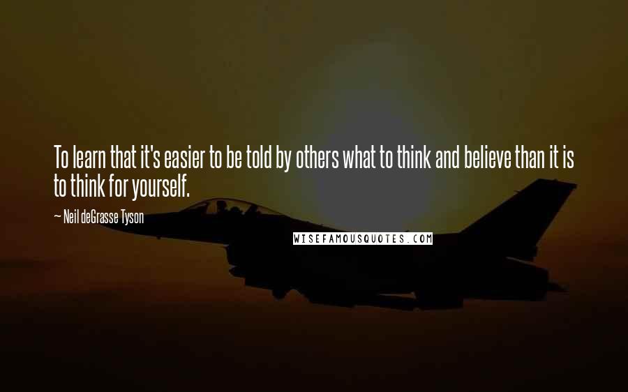 Neil DeGrasse Tyson Quotes: To learn that it's easier to be told by others what to think and believe than it is to think for yourself.