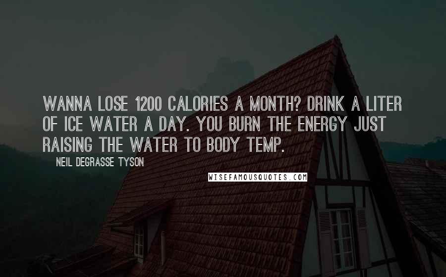 Neil DeGrasse Tyson Quotes: Wanna lose 1200 Calories a month? Drink a liter of ice water a day. You burn the energy just raising the water to body temp.