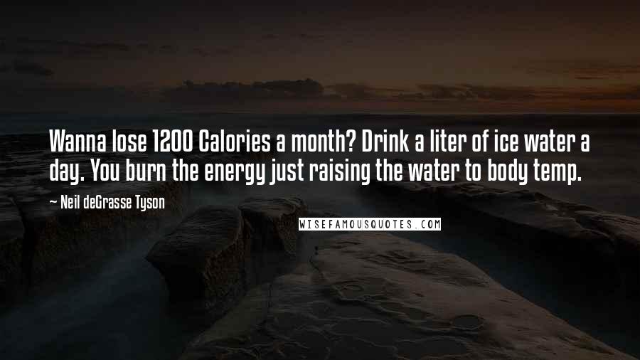 Neil DeGrasse Tyson Quotes: Wanna lose 1200 Calories a month? Drink a liter of ice water a day. You burn the energy just raising the water to body temp.
