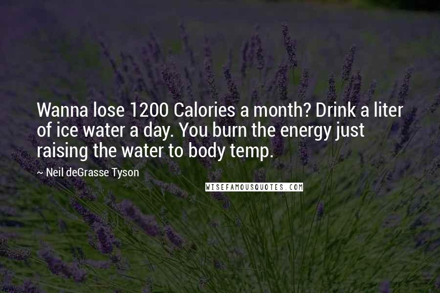 Neil DeGrasse Tyson Quotes: Wanna lose 1200 Calories a month? Drink a liter of ice water a day. You burn the energy just raising the water to body temp.