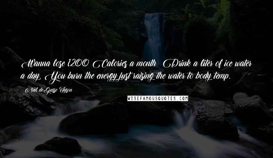 Neil DeGrasse Tyson Quotes: Wanna lose 1200 Calories a month? Drink a liter of ice water a day. You burn the energy just raising the water to body temp.