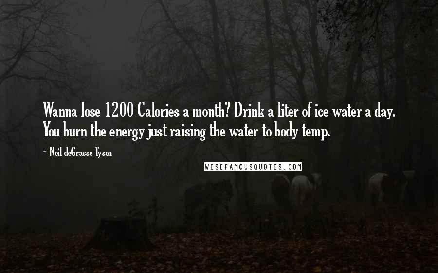 Neil DeGrasse Tyson Quotes: Wanna lose 1200 Calories a month? Drink a liter of ice water a day. You burn the energy just raising the water to body temp.