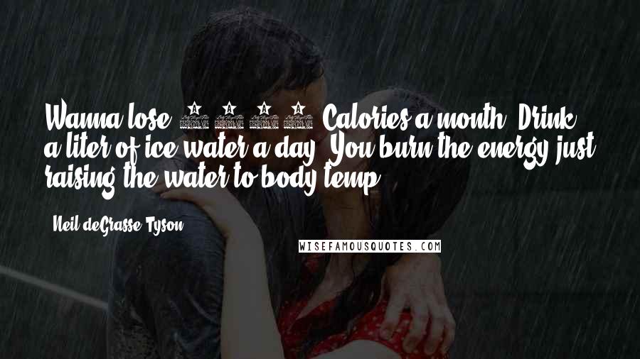 Neil DeGrasse Tyson Quotes: Wanna lose 1200 Calories a month? Drink a liter of ice water a day. You burn the energy just raising the water to body temp.