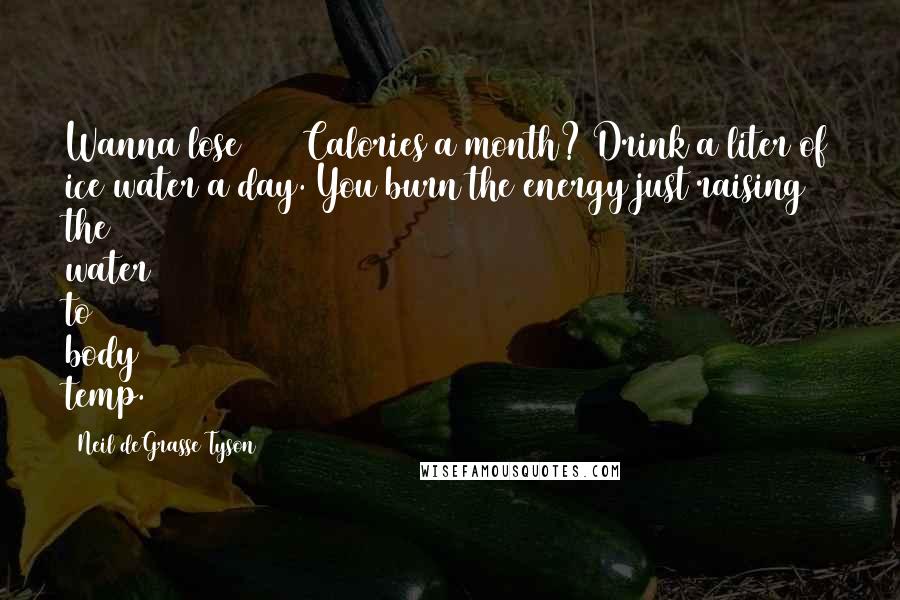Neil DeGrasse Tyson Quotes: Wanna lose 1200 Calories a month? Drink a liter of ice water a day. You burn the energy just raising the water to body temp.