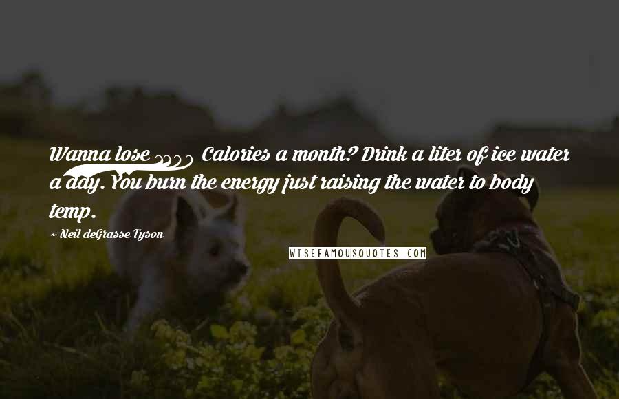 Neil DeGrasse Tyson Quotes: Wanna lose 1200 Calories a month? Drink a liter of ice water a day. You burn the energy just raising the water to body temp.