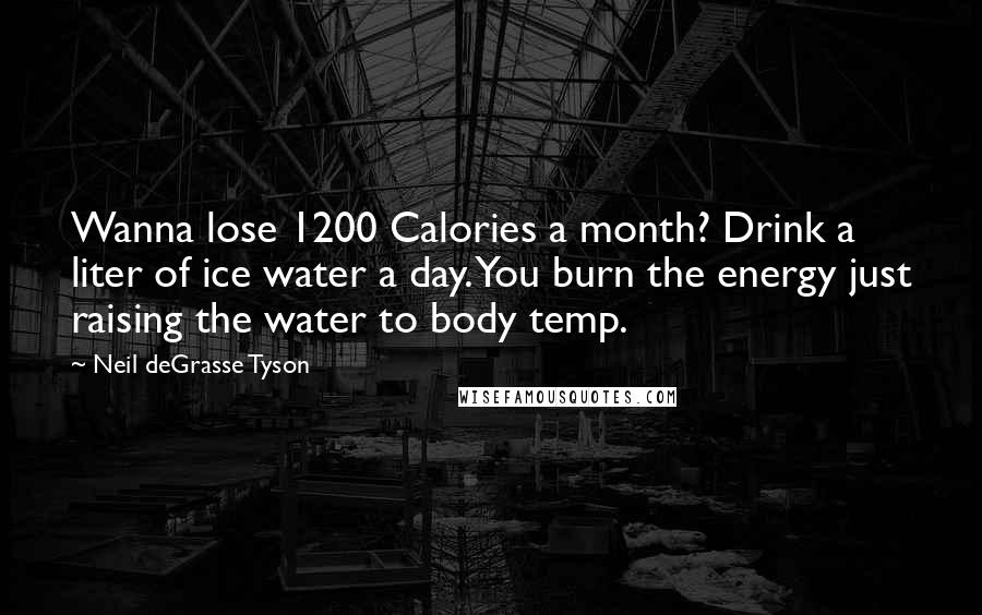 Neil DeGrasse Tyson Quotes: Wanna lose 1200 Calories a month? Drink a liter of ice water a day. You burn the energy just raising the water to body temp.