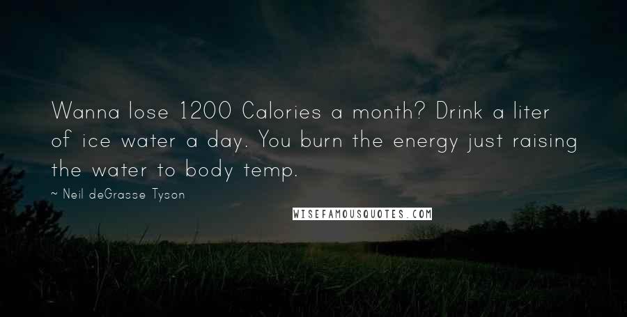 Neil DeGrasse Tyson Quotes: Wanna lose 1200 Calories a month? Drink a liter of ice water a day. You burn the energy just raising the water to body temp.