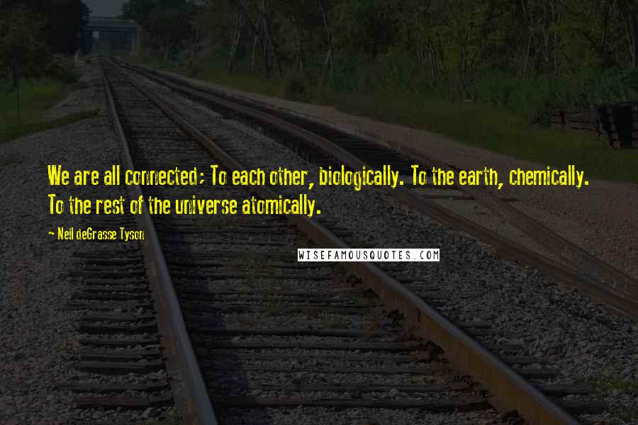 Neil DeGrasse Tyson Quotes: We are all connected; To each other, biologically. To the earth, chemically. To the rest of the universe atomically.