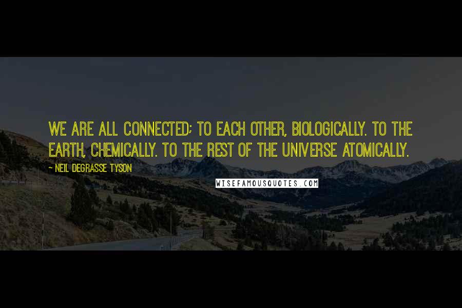 Neil DeGrasse Tyson Quotes: We are all connected; To each other, biologically. To the earth, chemically. To the rest of the universe atomically.