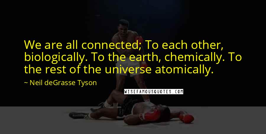 Neil DeGrasse Tyson Quotes: We are all connected; To each other, biologically. To the earth, chemically. To the rest of the universe atomically.