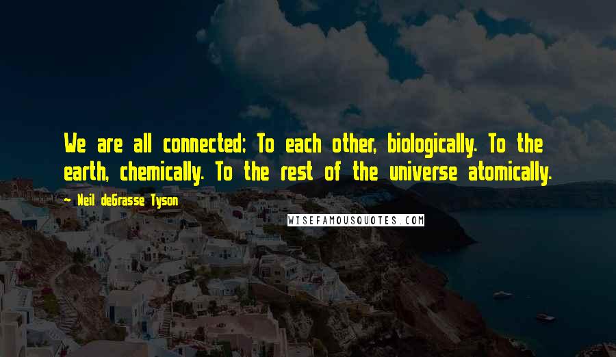 Neil DeGrasse Tyson Quotes: We are all connected; To each other, biologically. To the earth, chemically. To the rest of the universe atomically.