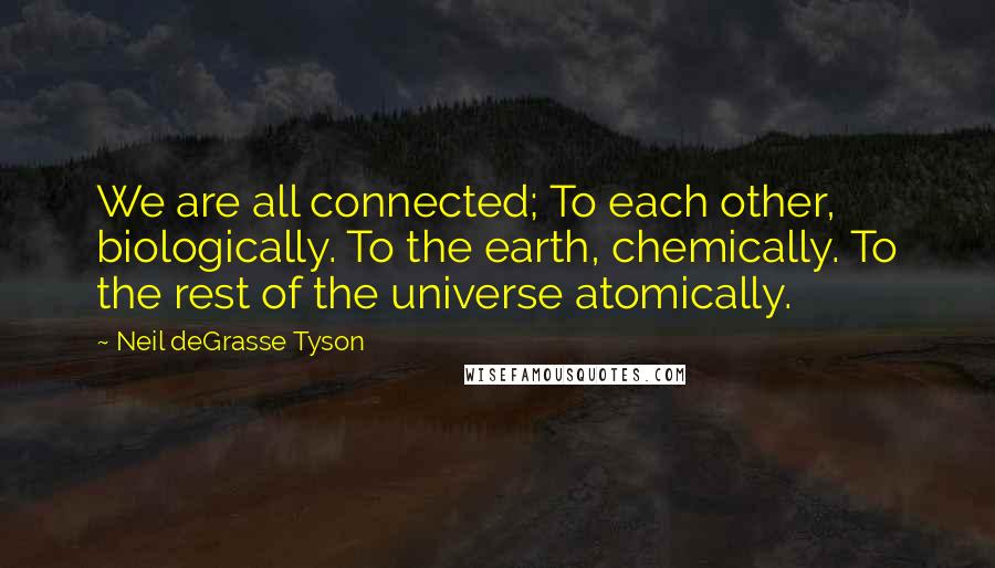 Neil DeGrasse Tyson Quotes: We are all connected; To each other, biologically. To the earth, chemically. To the rest of the universe atomically.