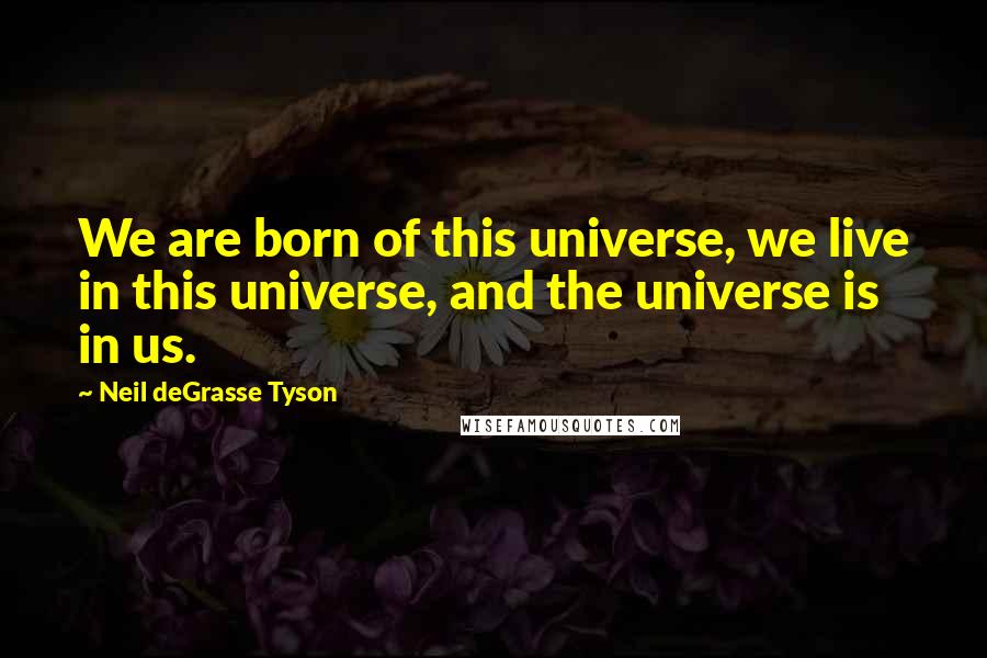 Neil DeGrasse Tyson Quotes: We are born of this universe, we live in this universe, and the universe is in us.