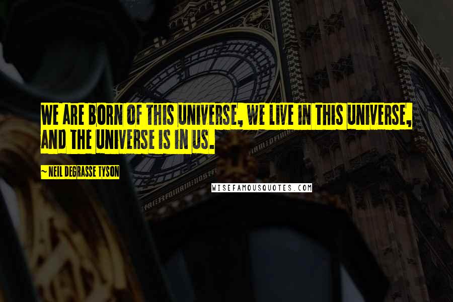 Neil DeGrasse Tyson Quotes: We are born of this universe, we live in this universe, and the universe is in us.