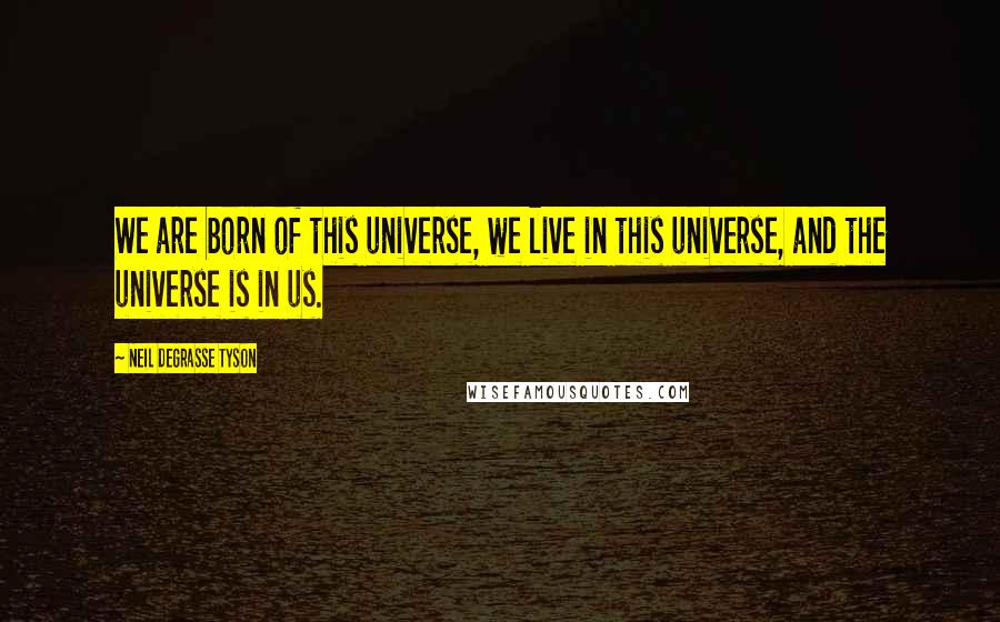 Neil DeGrasse Tyson Quotes: We are born of this universe, we live in this universe, and the universe is in us.