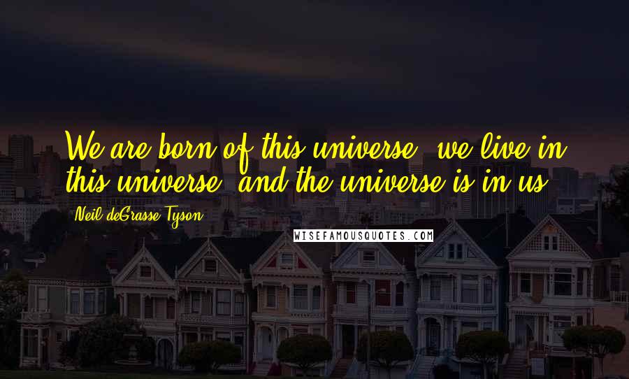 Neil DeGrasse Tyson Quotes: We are born of this universe, we live in this universe, and the universe is in us.