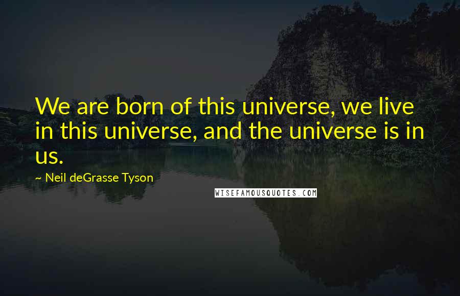 Neil DeGrasse Tyson Quotes: We are born of this universe, we live in this universe, and the universe is in us.
