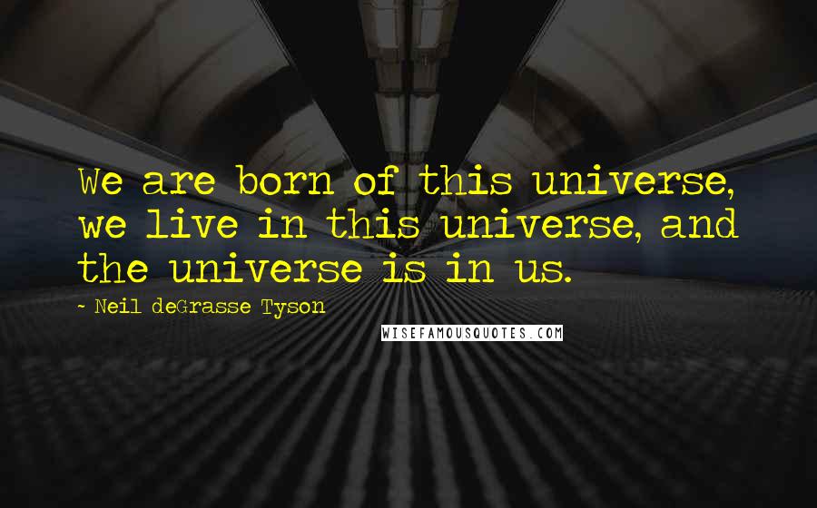 Neil DeGrasse Tyson Quotes: We are born of this universe, we live in this universe, and the universe is in us.