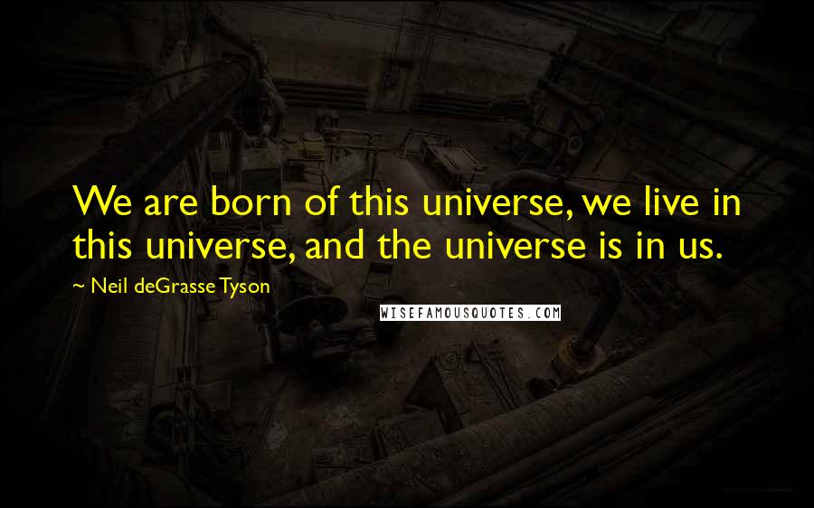 Neil DeGrasse Tyson Quotes: We are born of this universe, we live in this universe, and the universe is in us.