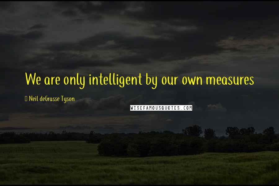 Neil DeGrasse Tyson Quotes: We are only intelligent by our own measures
