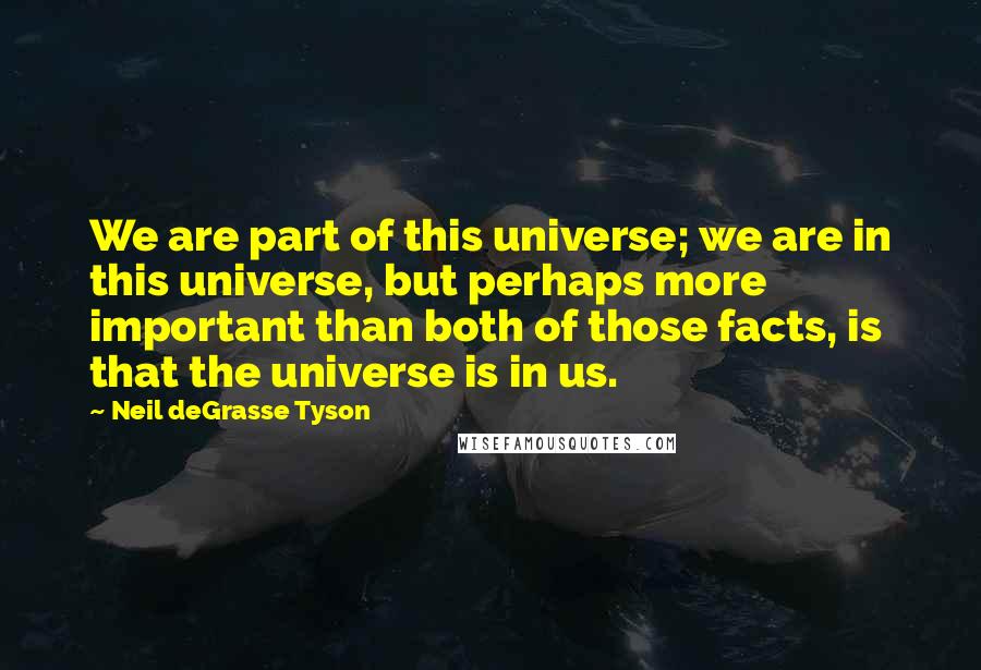 Neil DeGrasse Tyson Quotes: We are part of this universe; we are in this universe, but perhaps more important than both of those facts, is that the universe is in us.