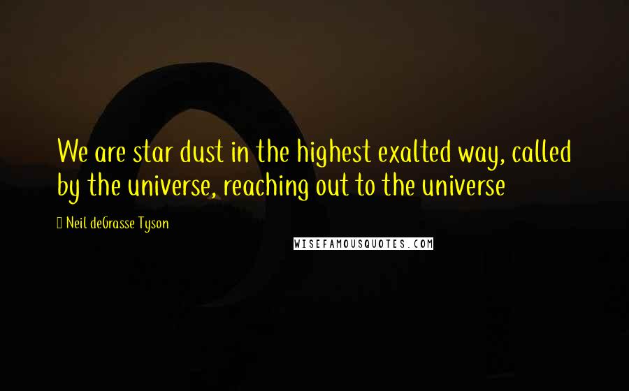 Neil DeGrasse Tyson Quotes: We are star dust in the highest exalted way, called by the universe, reaching out to the universe