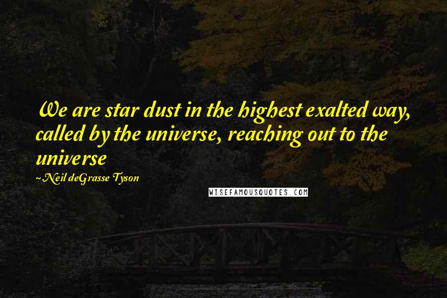 Neil DeGrasse Tyson Quotes: We are star dust in the highest exalted way, called by the universe, reaching out to the universe