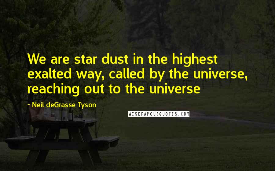 Neil DeGrasse Tyson Quotes: We are star dust in the highest exalted way, called by the universe, reaching out to the universe