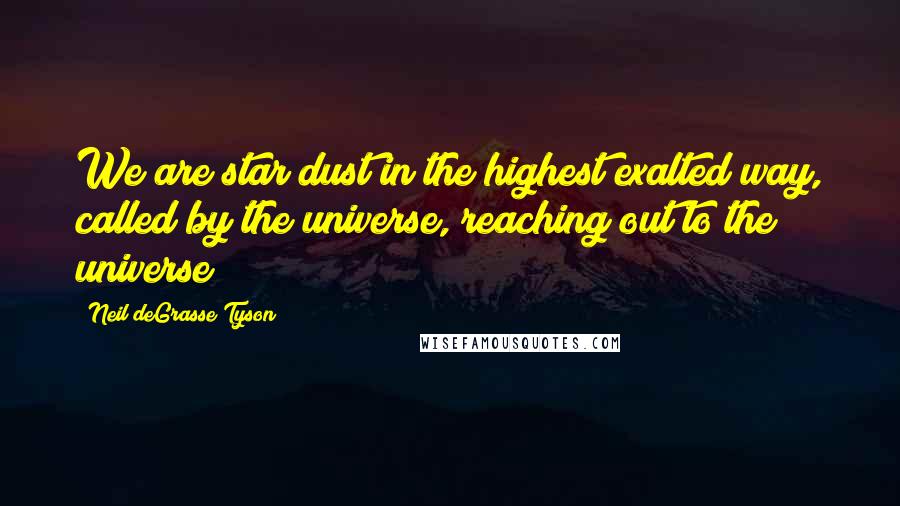 Neil DeGrasse Tyson Quotes: We are star dust in the highest exalted way, called by the universe, reaching out to the universe